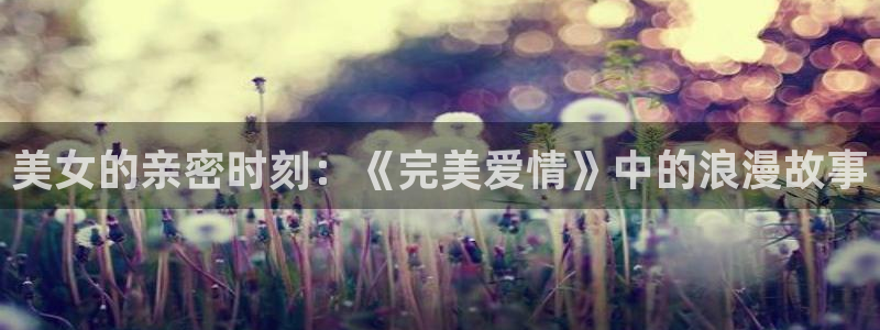 包子漫画免费网站：美女的亲密时刻：《完美爱情》中的浪漫故事